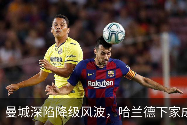曼城深陷降级风波，哈兰德下家成谜：皇马成最大热门
